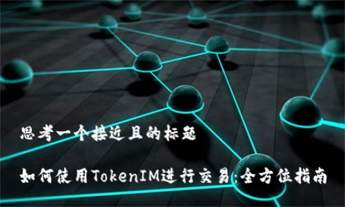 思考一个接近且的标题

如何使用TokenIM进行交易：全方位指南