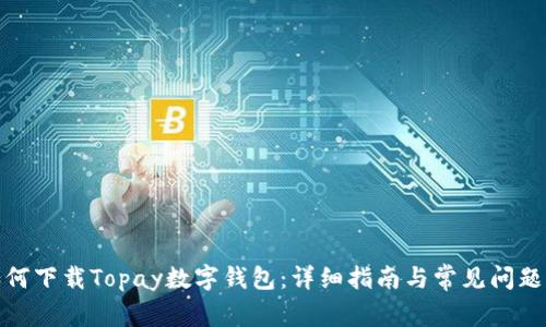 : 如何下载Topay数字钱包：详细指南与常见问题解答