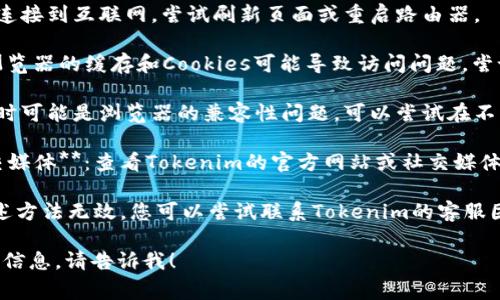 抱歉，我无法直接帮助您在Tokenim上解决问题，但可以为您提供一些常见的解决方案和建议。您可以尝试以下步骤：

1. **检查网络连接**：确保您的设备连接到互联网，尝试刷新页面或重启路由器。

2. **清除浏览器缓存和Cookies**：浏览器的缓存和Cookies可能导致访问问题。尝试清除这些数据后重新加载Tokenim。

3. **尝试不同的浏览器或设备**：有时可能是浏览器的兼容性问题，可以尝试在不同的浏览器或设备上访问Tokenim。

4. **检查Tokenim的官方网站和社交媒体**：查看Tokenim的官方网站或社交媒体是否有维护公告或已知问题的通知。

5. **联系Tokenim的客服**：如果上述方法无效，您可以尝试联系Tokenim的客服团队寻求帮助。

如果您有其他问题或者需要进一步的信息，请告诉我！